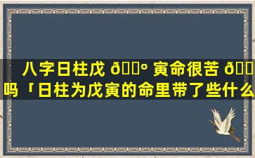 八字日柱戊 🐺 寅命很苦 🐼 吗「日柱为戊寅的命里带了些什么」